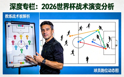 深度专栏：2026世界杯战术演变分析，教练战术板与球员跑位